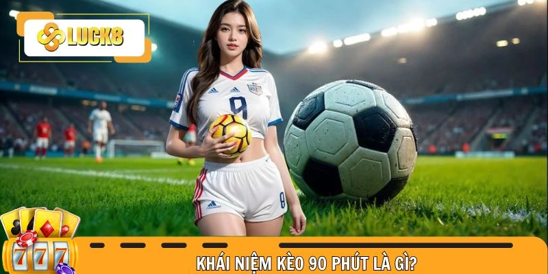 Khái niệm để hiểu hơn kèo 90 phút là gì?
